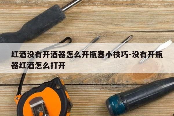 红酒没有开酒器怎么开瓶塞小技巧-没有开瓶器红酒怎么打开