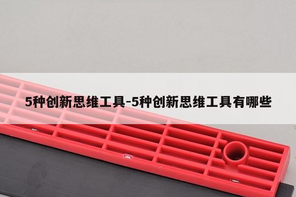 5种创新思维工具-5种创新思维工具有哪些