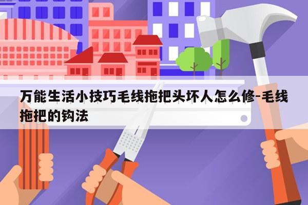 万能生活小技巧毛线拖把头坏人怎么修-毛线拖把的钩法