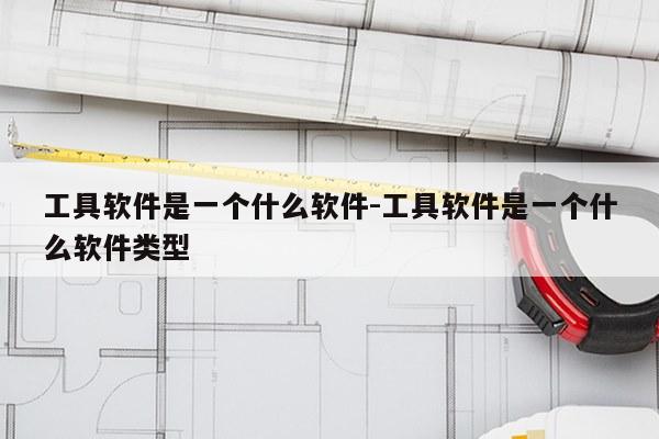 工具软件是一个什么软件-工具软件是一个什么软件类型
