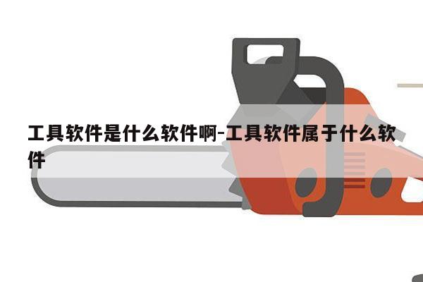 工具软件是什么软件啊-工具软件属于什么软件