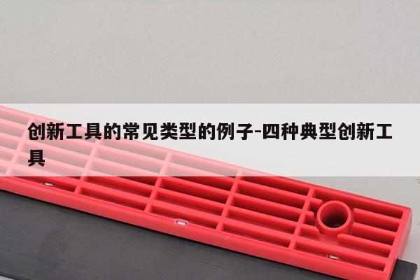 创新工具的常见类型的例子-四种典型创新工具