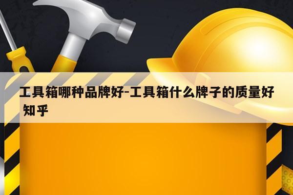 工具箱哪种品牌好-工具箱什么牌子的质量好 知乎