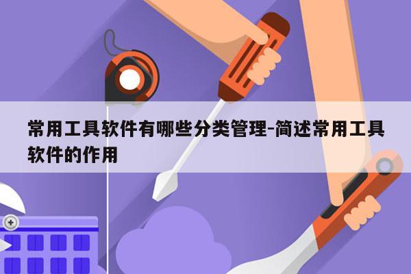 常用工具软件有哪些分类管理-简述常用工具软件的作用