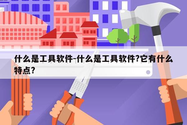 什么是工具软件-什么是工具软件?它有什么特点?