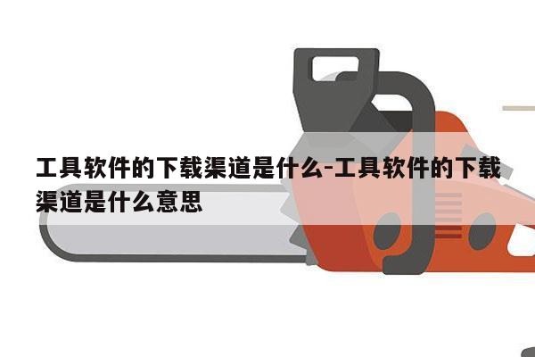 工具软件的下载渠道是什么-工具软件的下载渠道是什么意思
