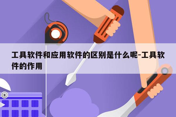 工具软件和应用软件的区别是什么呢-工具软件的作用