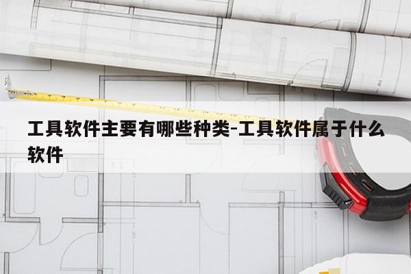 工具软件主要有哪些种类-工具软件属于什么软件