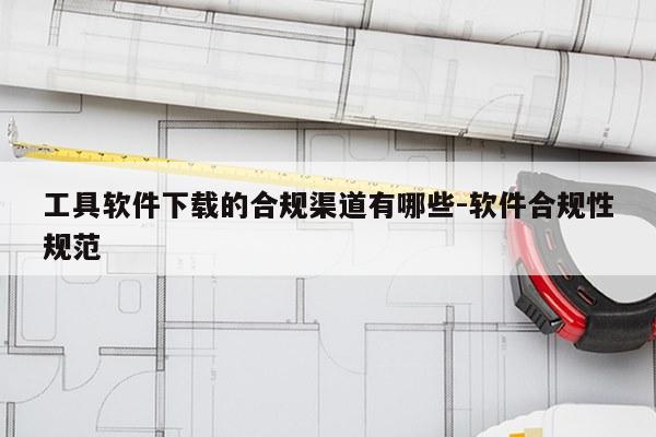 工具软件下载的合规渠道有哪些-软件合规性规范