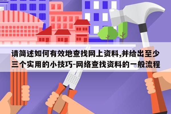 请简述如何有效地查找网上资料,并给出至少三个实用的小技巧-网络查找资料的一般流程