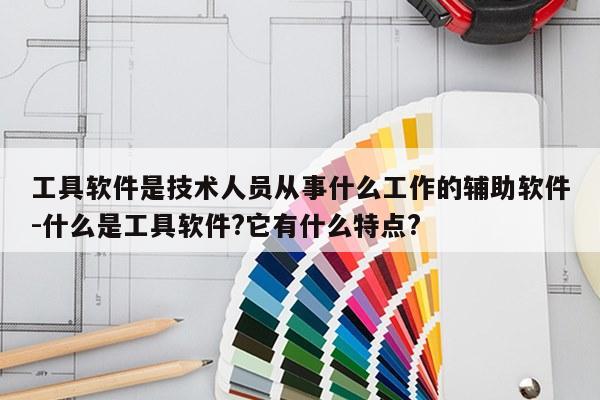 工具软件是技术人员从事什么工作的辅助软件-什么是工具软件?它有什么特点?