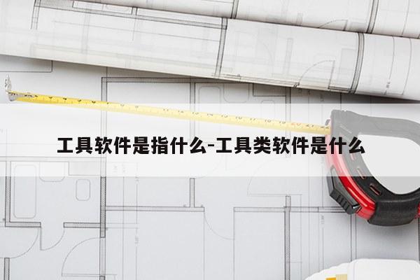工具软件是指什么-工具类软件是什么