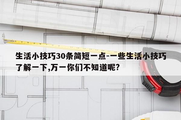 生活小技巧30条简短一点-一些生活小技巧了解一下,万一你们不知道呢?
