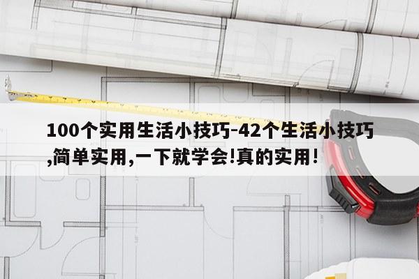 100个实用生活小技巧-42个生活小技巧,简单实用,一下就学会!真的实用!