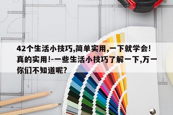 42个生活小技巧,简单实用,一下就学会!真的实用!-一些生活小技巧了解一下,万一你们不知道呢?