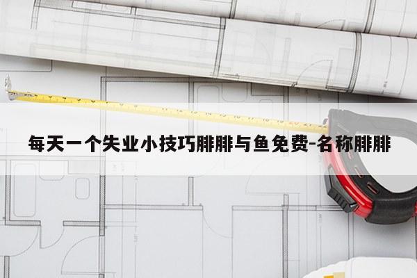 每天一个失业小技巧腓腓与鱼免费-名称腓腓