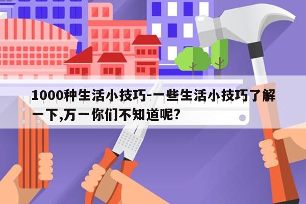 1000种生活小技巧-一些生活小技巧了解一下,万一你们不知道呢?
