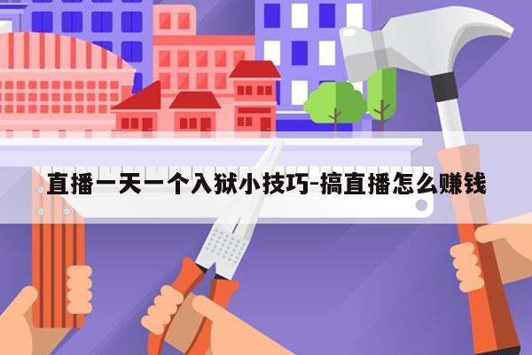 直播一天一个入狱小技巧-搞直播怎么赚钱