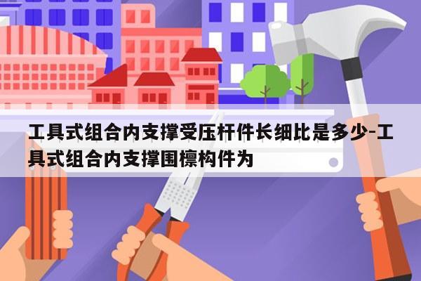 工具式组合内支撑受压杆件长细比是多少-工具式组合内支撑围檩构件为