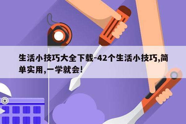 生活小技巧大全下载-42个生活小技巧,简单实用,一学就会!