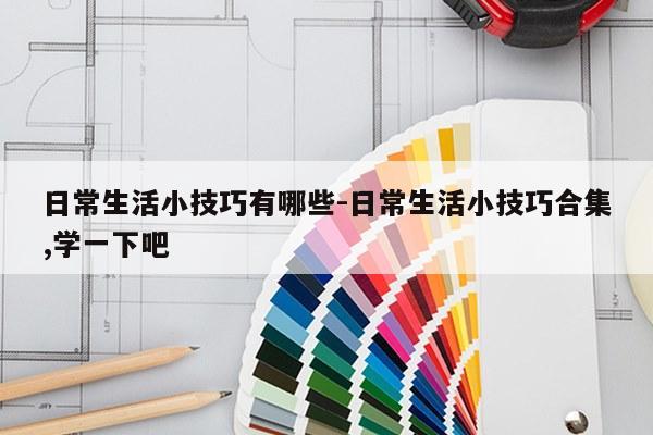 日常生活小技巧有哪些-日常生活小技巧合集,学一下吧