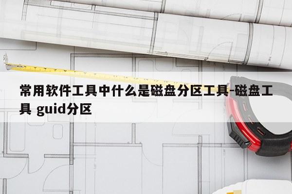 常用软件工具中什么是磁盘分区工具-磁盘工具 guid分区