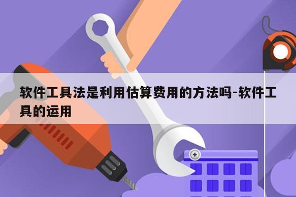 软件工具法是利用估算费用的方法吗-软件工具的运用