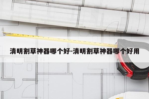 清明割草神器哪个好-清明割草神器哪个好用
