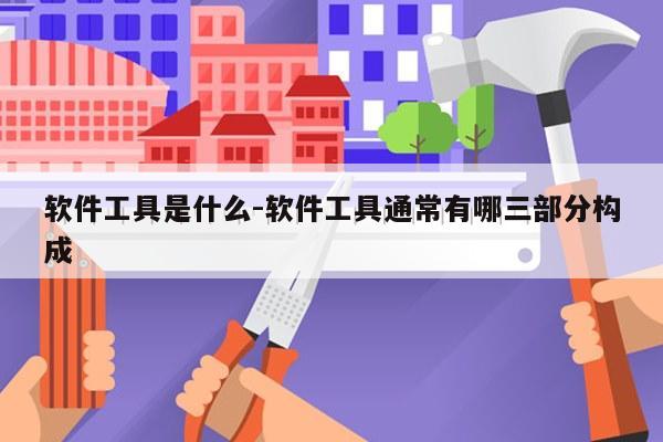 软件工具是什么-软件工具通常有哪三部分构成