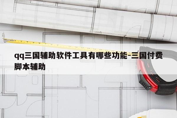 qq三国辅助软件工具有哪些功能-三国付费脚本辅助