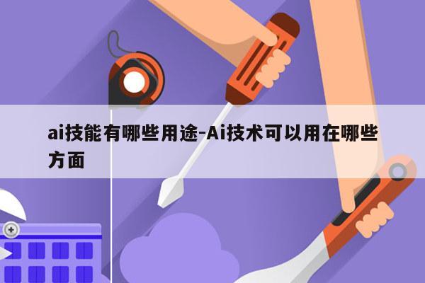 ai技能有哪些用途-Ai技术可以用在哪些方面