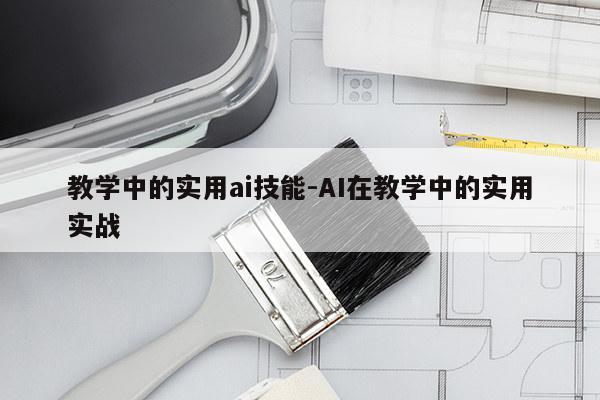 教学中的实用ai技能-AI在教学中的实用实战