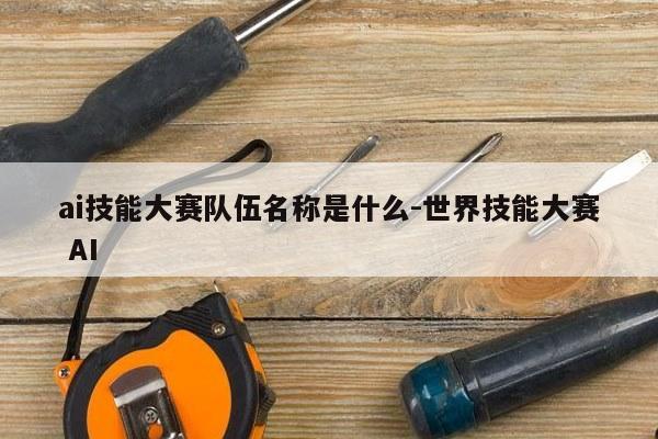 ai技能大赛队伍名称是什么-世界技能大赛 AI