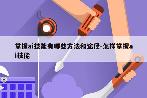 掌握ai技能有哪些方法和途径-怎样掌握ai技能