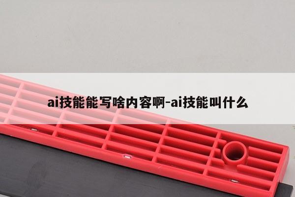 ai技能能写啥内容啊-ai技能叫什么