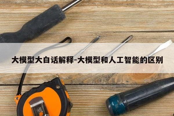 大模型大白话解释-大模型和人工智能的区别