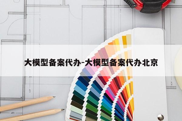 大模型备案代办-大模型备案代办北京