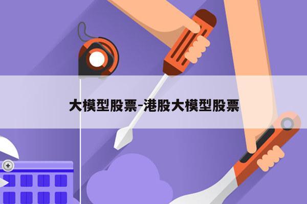 大模型股票-港股大模型股票