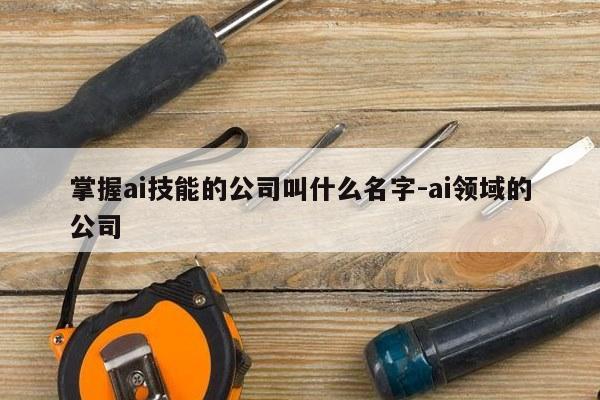 掌握ai技能的公司叫什么名字-ai领域的公司