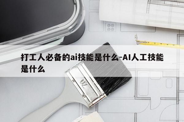 打工人必备的ai技能是什么-AI人工技能是什么