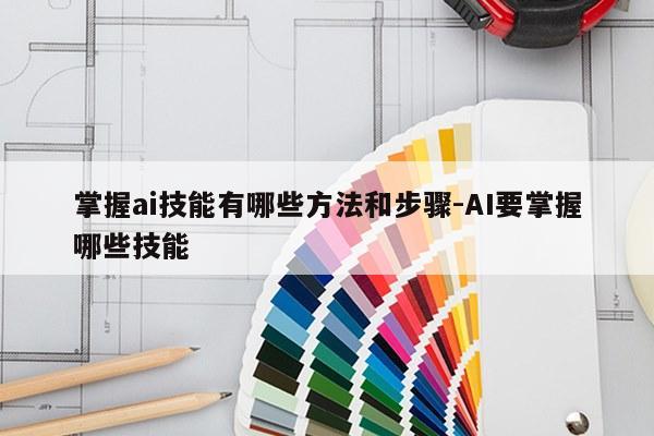 掌握ai技能有哪些方法和步骤-AI要掌握哪些技能