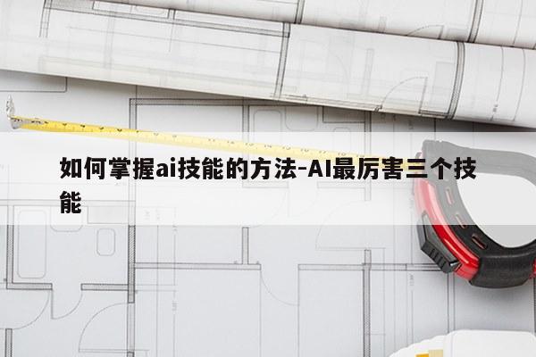 如何掌握ai技能的方法-AI最厉害三个技能
