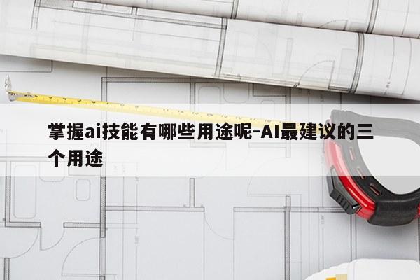 掌握ai技能有哪些用途呢-AI最建议的三个用途