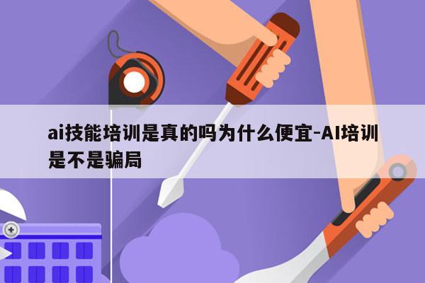 ai技能培训是真的吗为什么便宜-AI培训是不是骗局