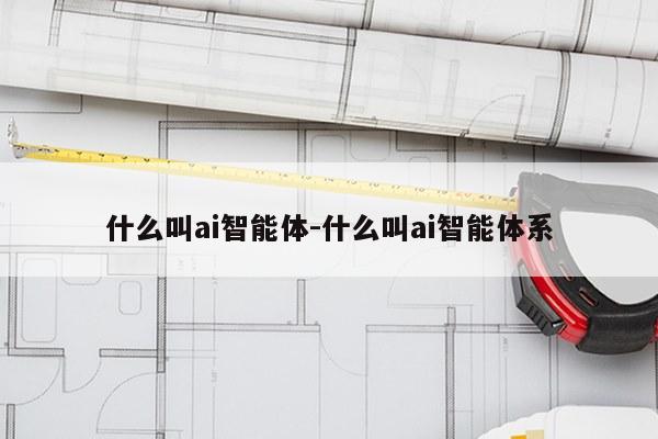 什么叫ai智能体-什么叫ai智能体系