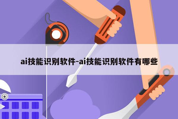 ai技能识别软件-ai技能识别软件有哪些
