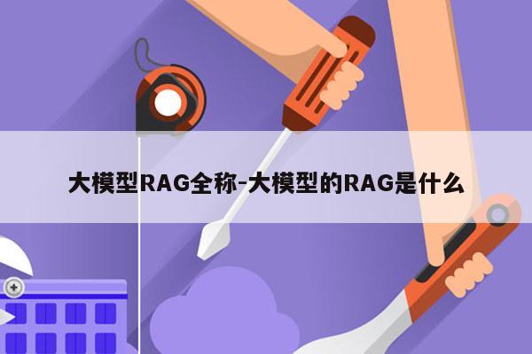 大模型RAG全称-大模型的RAG是什么