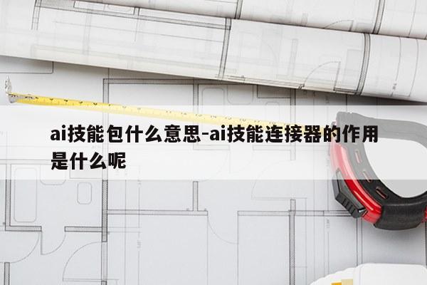 ai技能包什么意思-ai技能连接器的作用是什么呢