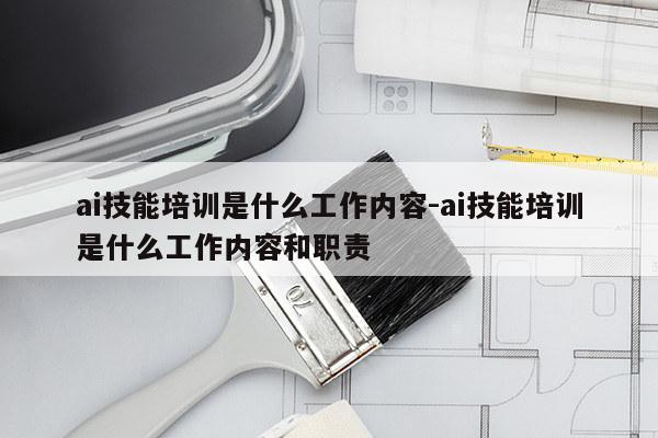 ai技能培训是什么工作内容-ai技能培训是什么工作内容和职责