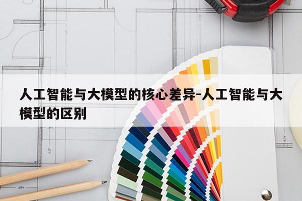 人工智能与大模型的核心差异-人工智能与大模型的区别